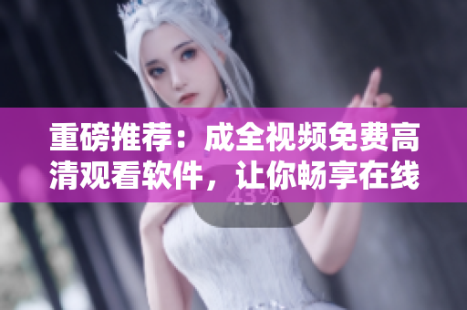 重磅推薦：成全視頻免費高清觀看軟件，讓你暢享在線電視劇
