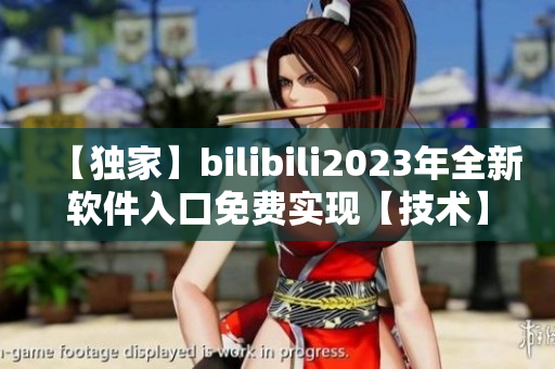 【獨(dú)家】bilibili2023年全新軟件入口免費(fèi)實(shí)現(xiàn)【技術(shù)】