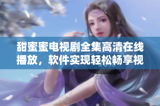 甜蜜蜜電視劇全集高清在線播放，軟件實(shí)現(xiàn)輕松暢享視聽(tīng)盛宴