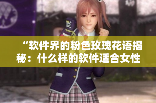 “軟件界的粉色玫瑰花語揭秘：什么樣的軟件適合女性使用？”
