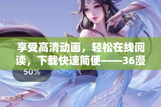 享受高清動畫，輕松在線閱讀，下載快速簡便——36漫畫全新軟件值得期待