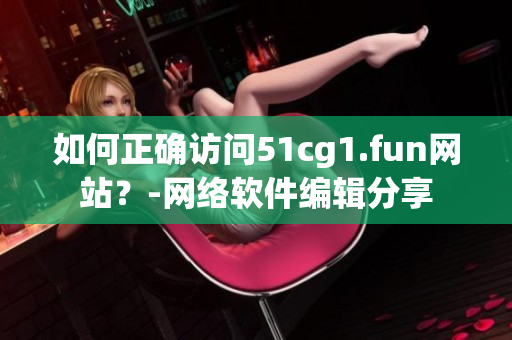 如何正確訪問51cg1.fun網(wǎng)站？-網(wǎng)絡(luò)軟件編輯分享