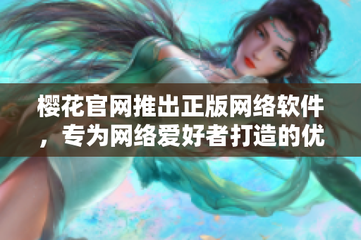 櫻花官網(wǎng)推出正版網(wǎng)絡(luò)軟件，專為網(wǎng)絡(luò)愛好者打造的優(yōu)質(zhì)工具