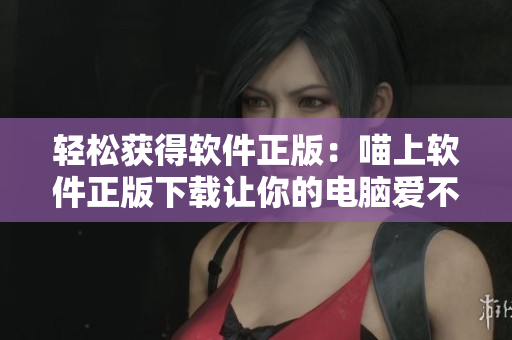 輕松獲得軟件正版：喵上軟件正版下載讓你的電腦愛不釋手！