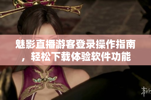 魅影直播游客登錄操作指南，輕松下載體驗(yàn)軟件功能