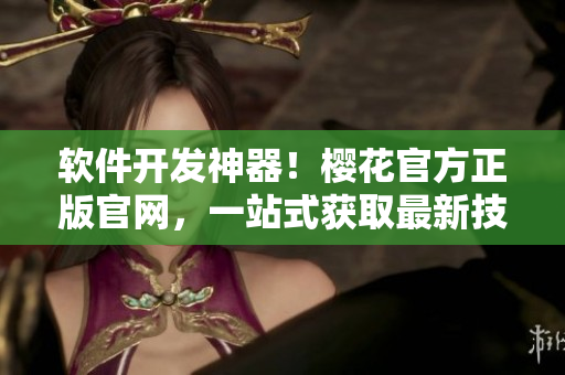 軟件開(kāi)發(fā)神器！櫻花官方正版官網(wǎng)，一站式獲取最新技術(shù)資訊和工具下載！
