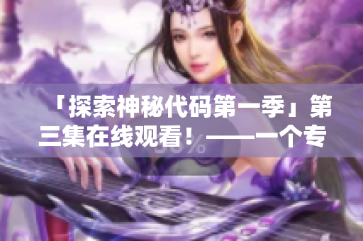 「探索神秘代碼第一季」第三集在線觀看！——一個(gè)專注于軟件開發(fā)的精彩探險(xiǎn)故事