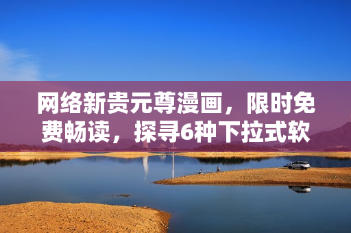 網(wǎng)絡(luò)新貴元尊漫畫，限時(shí)免費(fèi)暢讀，探尋6種下拉式軟件設(shè)計(jì)方法