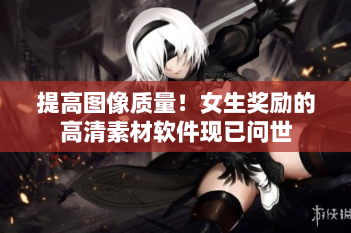 提高圖像質(zhì)量！女生獎(jiǎng)勵(lì)的高清素材軟件現(xiàn)已問世