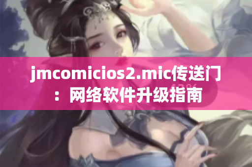 jmcomicios2.mic傳送門(mén)：網(wǎng)絡(luò)軟件升級(jí)指南