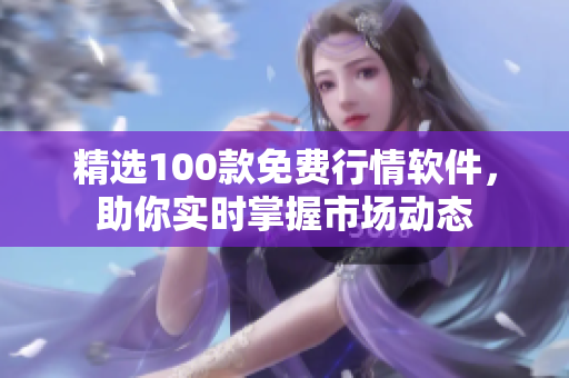 精選100款免費(fèi)行情軟件，助你實(shí)時掌握市場動態(tài)