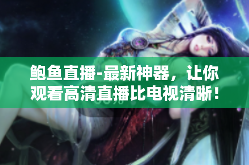 鮑魚直播-最新神器，讓你觀看高清直播比電視清晰！