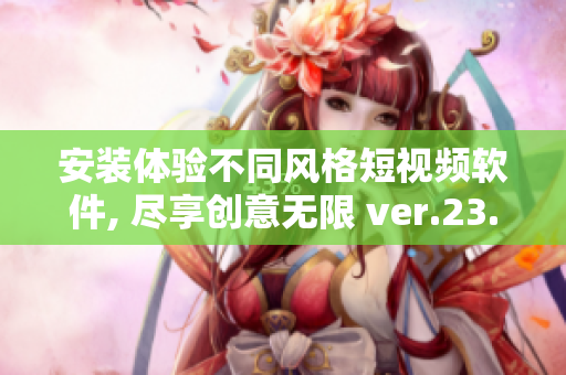 安裝體驗不同風格短視頻軟件, 盡享創(chuàng)意無限 ver.23.0