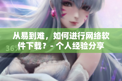 從易到難，如何進行網(wǎng)絡(luò)軟件下載？- 個人經(jīng)驗分享