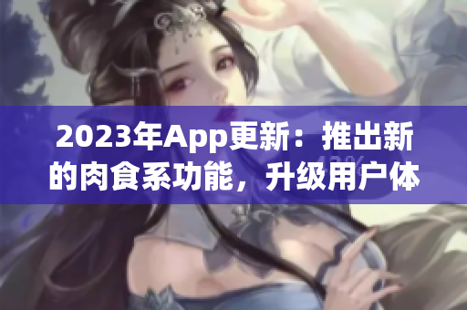 2023年App更新：推出新的肉食系功能，升級(jí)用戶體驗(yàn)！