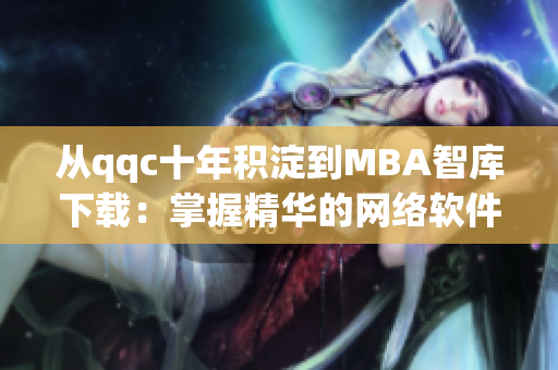 從qqc十年積淀到MBA智庫(kù)下載：掌握精華的網(wǎng)絡(luò)軟件編輯指南