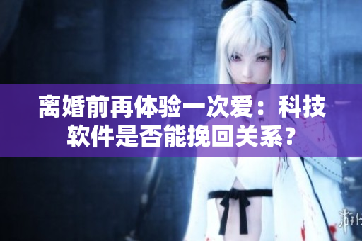 離婚前再體驗(yàn)一次愛：科技軟件是否能挽回關(guān)系？