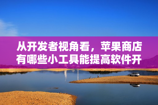從開發(fā)者視角看，蘋果商店有哪些小工具能提高軟件開發(fā)效率？