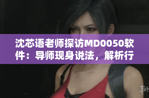 沈芯語老師探訪MD0050軟件：導(dǎo)師現(xiàn)身說法，解析行業(yè)前沿。