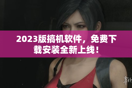 2023版搞機(jī)軟件，免費(fèi)下載安裝全新上線！