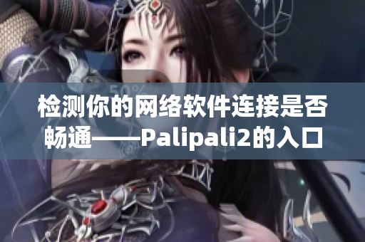 檢測(cè)你的網(wǎng)絡(luò)軟件連接是否暢通——Palipali2的入口線路現(xiàn)已可用