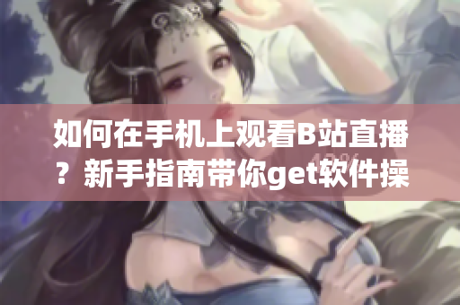 如何在手機上觀看B站直播？新手指南帶你get軟件操作技巧