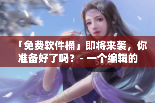 「免費(fèi)軟件桶」即將來襲，你準(zhǔn)備好了嗎？- 一個(gè)編輯的視角
