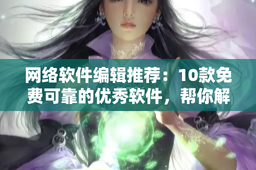 網(wǎng)絡(luò)軟件編輯推薦：10款免費可靠的優(yōu)秀軟件，幫你解決日常開發(fā)痛點！