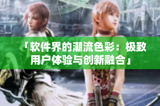 「軟件界的潮流色彩：極致用戶體驗(yàn)與創(chuàng)新融合」