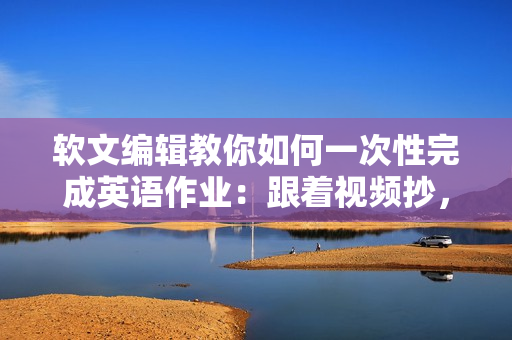 軟文編輯教你如何一次性完成英語作業(yè)：跟著視頻抄，成為英語課代表！