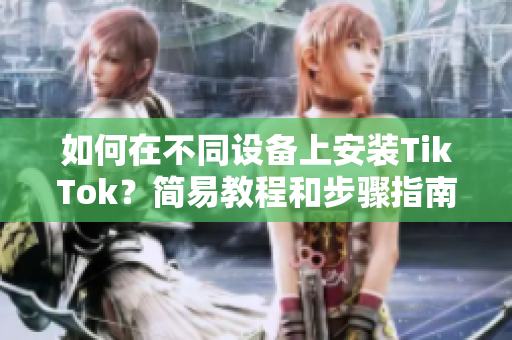 如何在不同設(shè)備上安裝TikTok？簡(jiǎn)易教程和步驟指南！