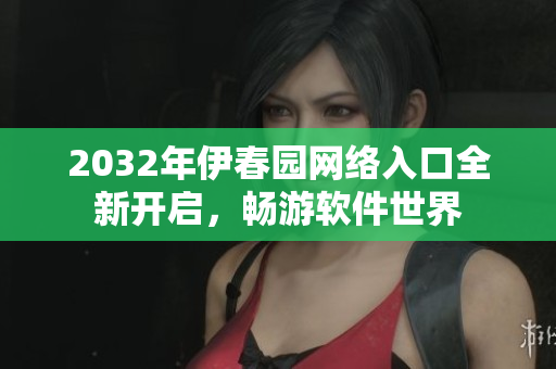 2032年伊春園網(wǎng)絡入口全新開啟，暢游軟件世界
