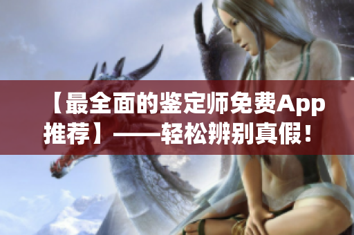 【最全面的鑒定師免費App推薦】——輕松辨別真假！享受智能鑒定！