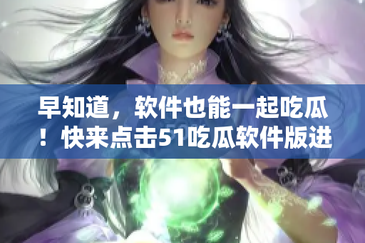 早知道，軟件也能一起吃瓜！快來點擊51吃瓜軟件版進入今日熱門話題