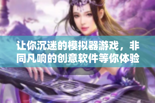 讓你沉迷的模擬器游戲，非同凡響的創(chuàng)意軟件等你體驗