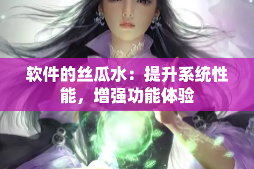 軟件的絲瓜水：提升系統(tǒng)性能，增強功能體驗