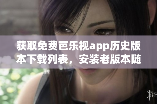 獲取免費(fèi)芭樂視app歷史版本下載列表，安裝老版本隨心所欲