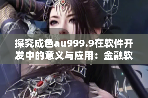 探究成色au999.9在軟件開發(fā)中的意義與應(yīng)用：金融軟件開發(fā)者必知！