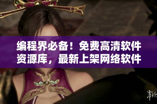 編程界必備！免費高清軟件資源庫，最新上架網(wǎng)絡(luò)軟件大全等你探索！