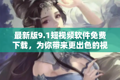 最新版9.1短視頻軟件免費(fèi)下載，為你帶來更出色的視頻創(chuàng)作體驗(yàn)！