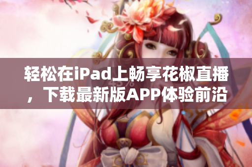 輕松在iPad上暢享花椒直播，下載最新版APP體驗(yàn)前沿科技