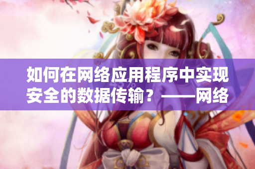 如何在網(wǎng)絡(luò)應(yīng)用程序中實現(xiàn)安全的數(shù)據(jù)傳輸？——網(wǎng)絡(luò)軟件編輯分享技巧