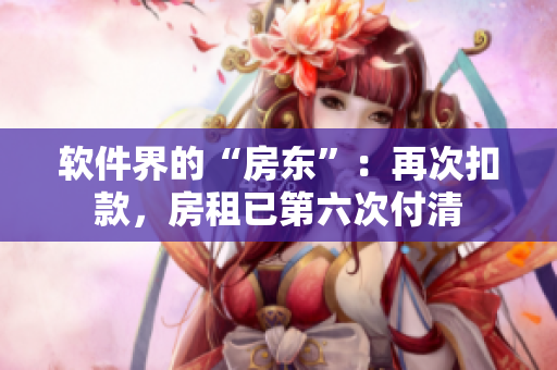 軟件界的“房東”：再次扣款，房租已第六次付清