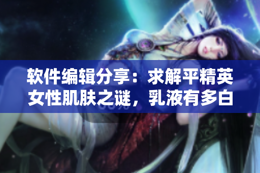 軟件編輯分享：求解平精英女性肌膚之謎，乳液有多白？