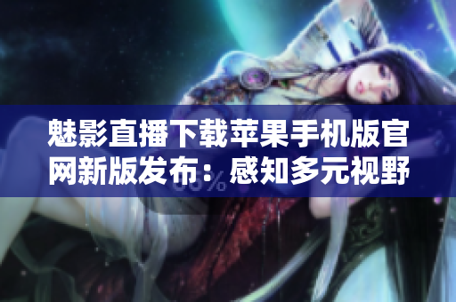 魅影直播下載蘋果手機(jī)版官網(wǎng)新版發(fā)布：感知多元視野，探索盡在掌握