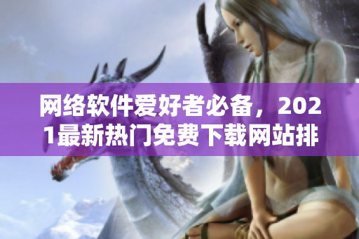 網(wǎng)絡(luò)軟件愛好者必備，2021最新熱門免費(fèi)下載網(wǎng)站排行榜！