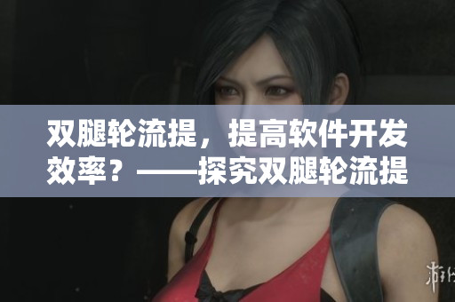 雙腿輪流提，提高軟件開發(fā)效率？——探究雙腿輪流提對軟件開發(fā)效率的影響