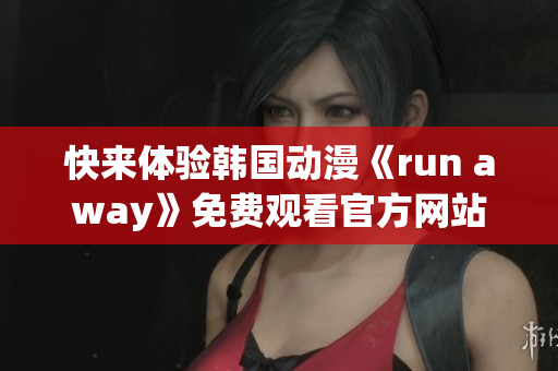 快來體驗韓國動漫《run away》免費觀看官方網(wǎng)站