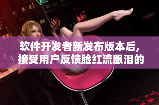 軟件開發(fā)者新發(fā)布版本后, 接受用戶反饋臉紅流眼淚的BUG修復(fù)情況