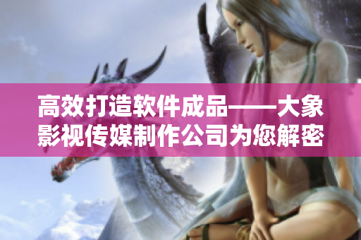 高效打造軟件成品——大象影視傳媒制作公司為您解密成功經(jīng)驗
